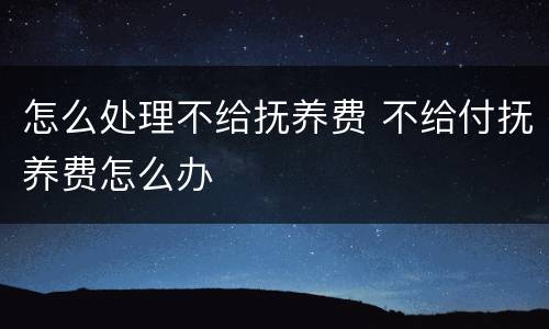 怎么处理不给抚养费 不给付抚养费怎么办