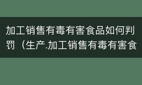 加工销售有毒有害食品如何判罚（生产.加工销售有毒有害食品罪）