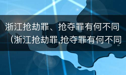 浙江抢劫罪、抢夺罪有何不同（浙江抢劫罪,抢夺罪有何不同呢）