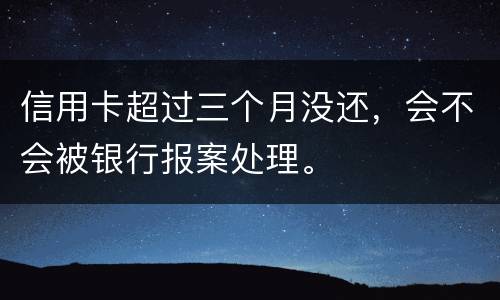 信用卡超过三个月没还，会不会被银行报案处理。