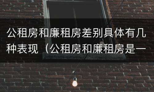 公租房和廉租房差别具体有几种表现（公租房和廉租房是一样吗）
