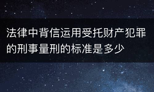 法律中背信运用受托财产犯罪的刑事量刑的标准是多少