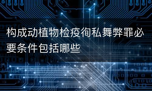 构成动植物检疫徇私舞弊罪必要条件包括哪些