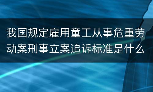 我国规定雇用童工从事危重劳动案刑事立案追诉标准是什么
