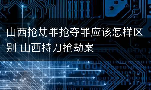 山西抢劫罪抢夺罪应该怎样区别 山西持刀抢劫案