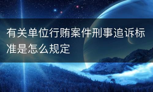 有关单位行贿案件刑事追诉标准是怎么规定