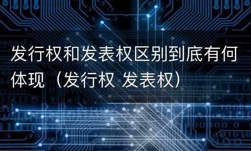 发行权和发表权区别到底有何体现（发行权 发表权）