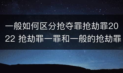 一般如何区分抢夺罪抢劫罪2022 抢劫罪一罪和一般的抢劫罪