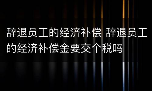 辞退员工的经济补偿 辞退员工的经济补偿金要交个税吗