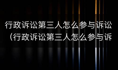行政诉讼第三人怎么参与诉讼（行政诉讼第三人怎么参与诉讼的）