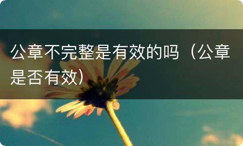 公章不完整是有效的吗（公章是否有效）