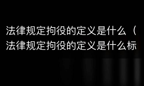 法律规定拘役的定义是什么（法律规定拘役的定义是什么标准）