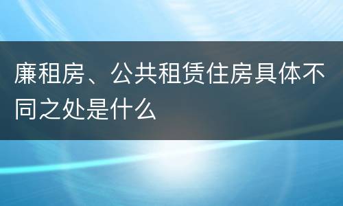 廉租房、公共租赁住房具体不同之处是什么