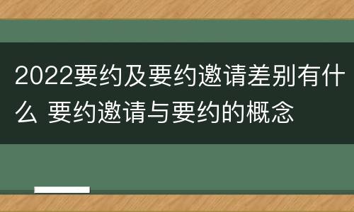 2022要约及要约邀请差别有什么 要约邀请与要约的概念