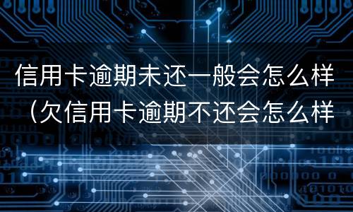 信用卡逾期未还一般会怎么样（欠信用卡逾期不还会怎么样）