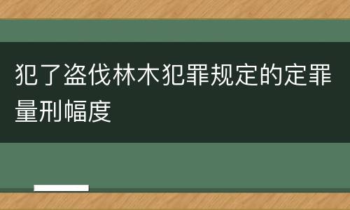 犯了盗伐林木犯罪规定的定罪量刑幅度