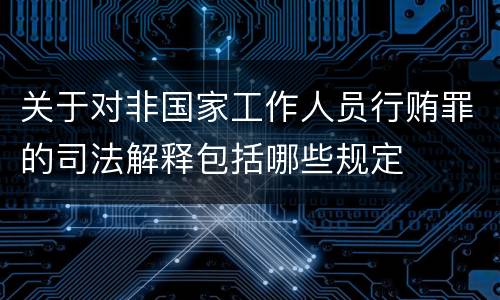 关于对非国家工作人员行贿罪的司法解释包括哪些规定