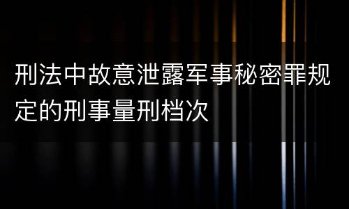 刑法中故意泄露军事秘密罪规定的刑事量刑档次