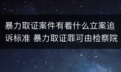 暴力取证案件有着什么立案追诉标准 暴力取证罪可由检察院立案侦查