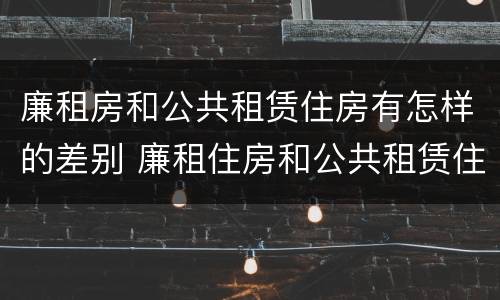 廉租房和公共租赁住房有怎样的差别 廉租住房和公共租赁住房