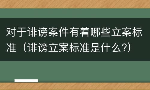 对于诽谤案件有着哪些立案标准（诽谤立案标准是什么?）