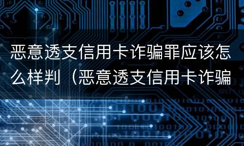 恶意透支信用卡诈骗罪应该怎么样判（恶意透支信用卡诈骗罪应该怎么样判定）