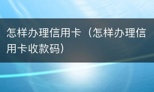 怎样办理信用卡（怎样办理信用卡收款码）