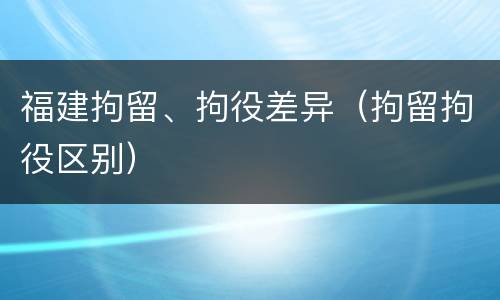 福建拘留、拘役差异（拘留拘役区别）