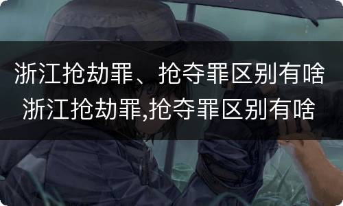 浙江抢劫罪、抢夺罪区别有啥 浙江抢劫罪,抢夺罪区别有啥不同