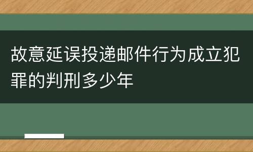 故意延误投递邮件行为成立犯罪的判刑多少年