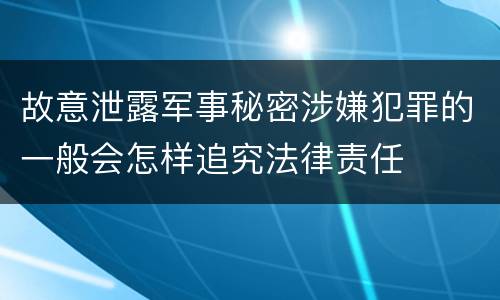 故意泄露军事秘密涉嫌犯罪的一般会怎样追究法律责任
