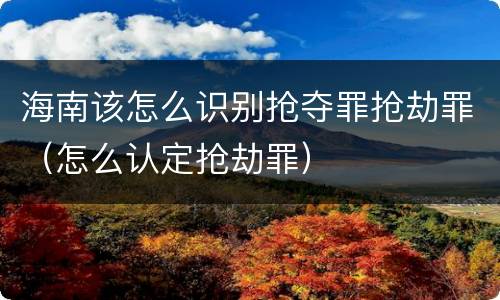 海南该怎么识别抢夺罪抢劫罪(怎么认定抢劫罪)