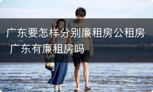 广东要怎样分别廉租房公租房 广东有廉租房吗