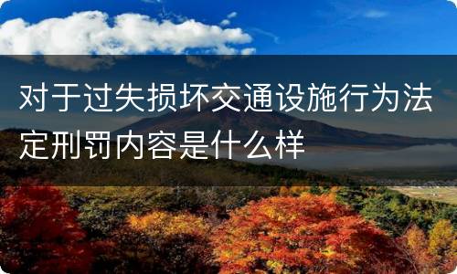 对于过失损坏交通设施行为法定刑罚内容是什么样
