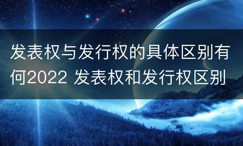 发表权与发行权的具体区别有何2022 发表权和发行权区别