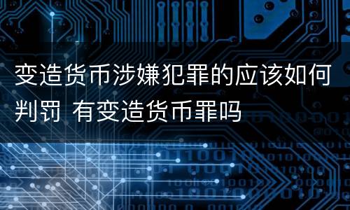 变造货币涉嫌犯罪的应该如何判罚 有变造货币罪吗