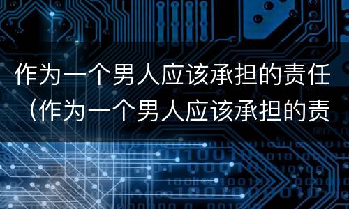 作为一个男人应该承担的责任（作为一个男人应该承担的责任是什么）