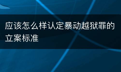 应该怎么样认定暴动越狱罪的立案标准