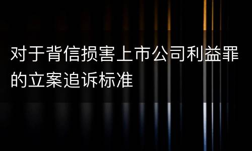 对于背信损害上市公司利益罪的立案追诉标准