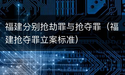 福建分别抢劫罪与抢夺罪（福建抢夺罪立案标准）