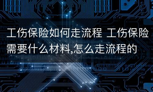 工伤保险如何走流程 工伤保险需要什么材料,怎么走流程的