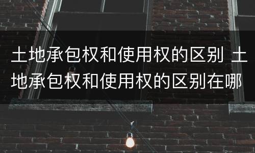 土地承包权和使用权的区别 土地承包权和使用权的区别在哪里