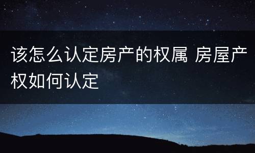 该怎么认定房产的权属 房屋产权如何认定