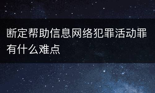 断定帮助信息网络犯罪活动罪有什么难点