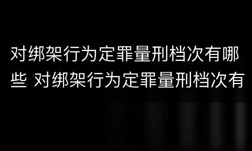对绑架行为定罪量刑档次有哪些 对绑架行为定罪量刑档次有哪些规定