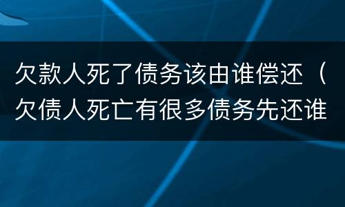 欠款人死了债务该由谁偿还（欠债人死亡有很多债务先还谁）