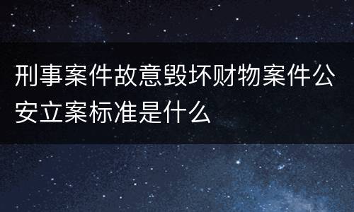 刑事案件故意毁坏财物案件公安立案标准是什么