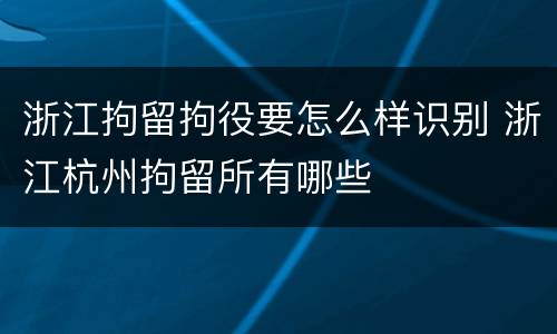 浙江拘留拘役要怎么样识别 浙江杭州拘留所有哪些