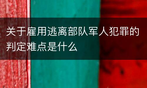 关于雇用逃离部队军人犯罪的判定难点是什么