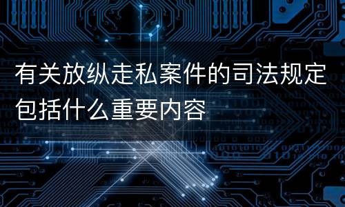 有关放纵走私案件的司法规定包括什么重要内容